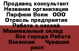 Продавец-консультант › Название организации ­ Парфюм Вояж, ООО › Отрасль предприятия ­ Работа с кассой › Минимальный оклад ­ 30 000 - Все города Работа » Вакансии   . Чувашия респ.